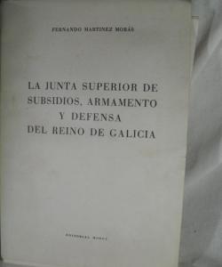 LAS JUNTA SUPERIOR DE SUBSIDIOS ARMAMENTO Y DEFENSA DEL REINO DE GALICIA de FERNANDO MARTINEZ MORAS LAS JUNTA SUPERIOR DE SUBSIDIOS ARMAMENTO Y DEFENSA DEL REINO DE GALICIA de FERNANDO MARTINEZ MORAS