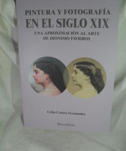 PINTURA Y FOTOGRAFIA XIX UNA APROXIMACION AL ARTE DE DIONISIO FIERROS de CELIA CASTRO FERNANDEZ PINTURA Y FOTOGRAFIA XIX UNA APROXIMACION AL ARTE DE DIONISIO FIERROS de CELIA CASTRO FERNANDEZ